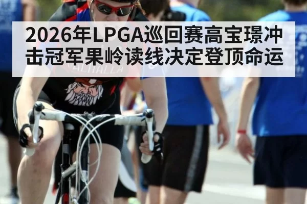 2026年LPGA巡回赛高宝璟冲击冠军果岭读线决定登顶命运